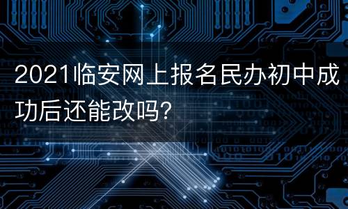 2021临安网上报名民办初中成功后还能改吗？