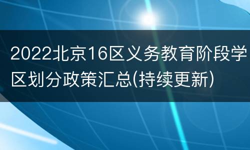 2022北京16区义务教育阶段学区划分政策汇总(持续更新)