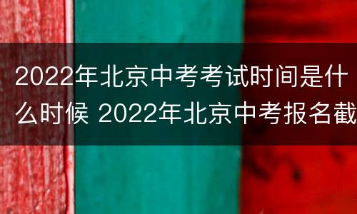 2022年北京中考考试时间是什么时候 2022年北京中考报名截止时间