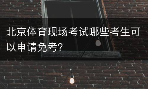 北京体育现场考试哪些考生可以申请免考？