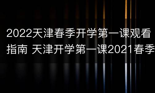 2022天津春季开学第一课观看指南 天津开学第一课2021春季