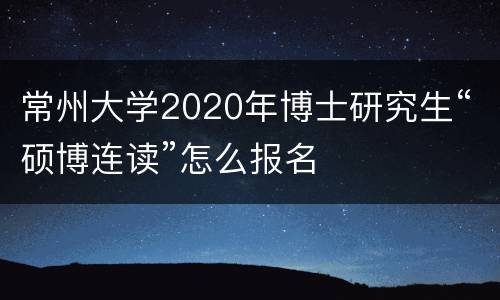 常州大学2020年博士研究生“硕博连读”怎么报名