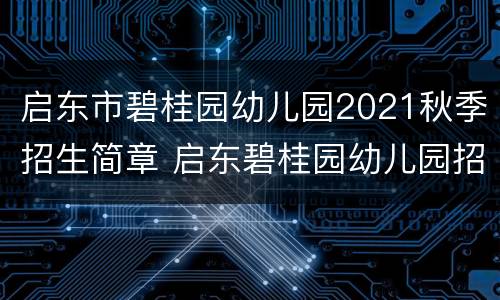 启东市碧桂园幼儿园2021秋季招生简章 启东碧桂园幼儿园招生电话