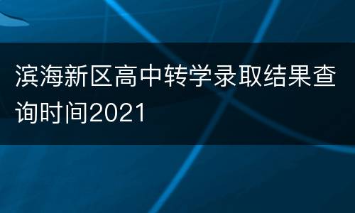 滨海新区高中转学录取结果查询时间2021