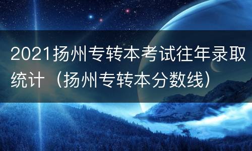 2021扬州专转本考试往年录取统计（扬州专转本分数线）