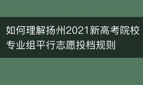 如何理解扬州2021新高考院校专业组平行志愿投档规则