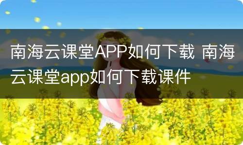 南海云课堂APP如何下载 南海云课堂app如何下载课件