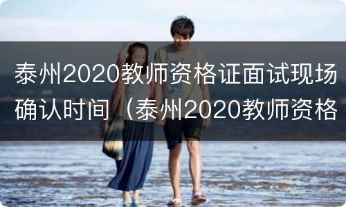 泰州2020教师资格证面试现场确认时间（泰州2020教师资格证面试现场确认时间表）