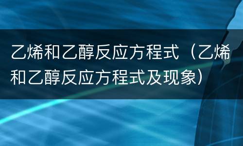 乙烯和乙醇反应方程式（乙烯和乙醇反应方程式及现象）