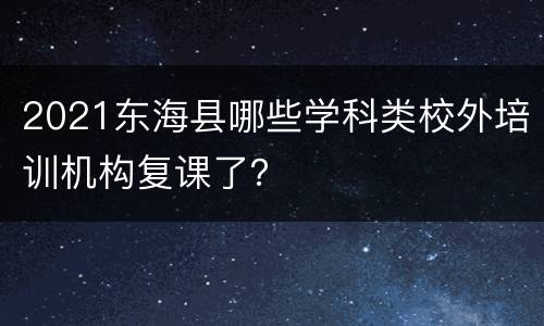 2021东海县哪些学科类校外培训机构复课了？