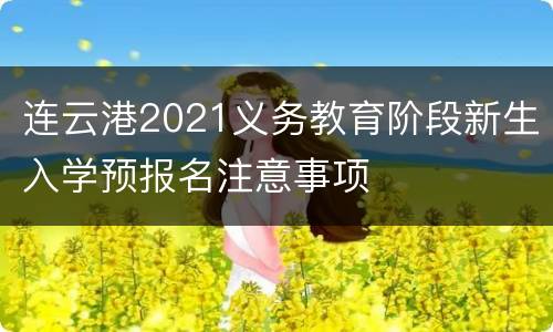 连云港2021义务教育阶段新生入学预报名注意事项