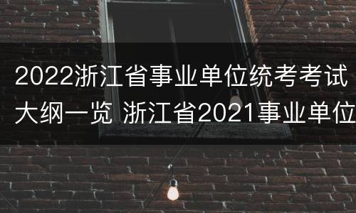 2022浙江省事业单位统考考试大纲一览 浙江省2021事业单位考试大纲