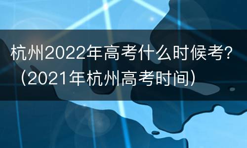 杭州2022年高考什么时候考？（2021年杭州高考时间）