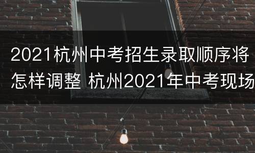 2021杭州中考招生录取顺序将怎样调整 杭州2021年中考现场录取