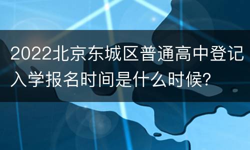 2022北京东城区普通高中登记入学报名时间是什么时候？