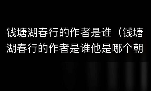 钱塘湖春行的作者是谁（钱塘湖春行的作者是谁他是哪个朝）