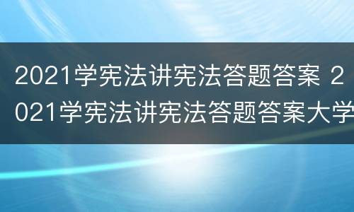 2021学宪法讲宪法答题答案 2021学宪法讲宪法答题答案大学