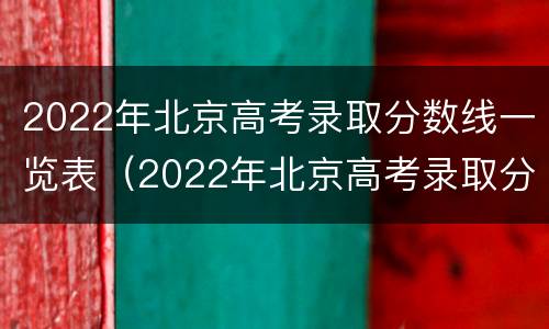 2022年北京高考录取分数线一览表（2022年北京高考录取分数线一览表公布）