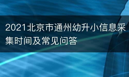 2021北京市通州幼升小信息采集时间及常见问答