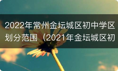 2022年常州金坛城区初中学区划分范围（2021年金坛城区初中划分）