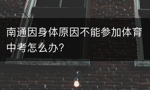 南通因身体原因不能参加体育中考怎么办?