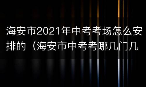 海安市2021年中考考场怎么安排的（海安市中考考哪几门几分）