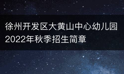 徐州开发区大黄山中心幼儿园2022年秋季招生简章