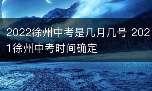 2022徐州中考是几月几号 2021徐州中考时间确定