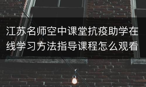 江苏名师空中课堂抗疫助学在线学习方法指导课程怎么观看？