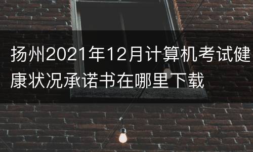 扬州2021年12月计算机考试健康状况承诺书在哪里下载