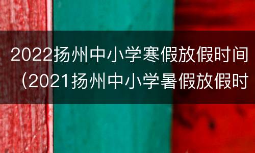 2022扬州中小学寒假放假时间（2021扬州中小学暑假放假时间）