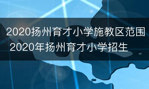 2020扬州育才小学施教区范围 2020年扬州育才小学招生