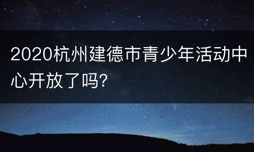 2020杭州建德市青少年活动中心开放了吗？