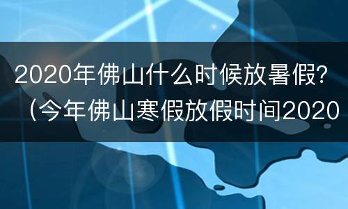 2020年佛山什么时候放暑假？（今年佛山寒假放假时间2020）