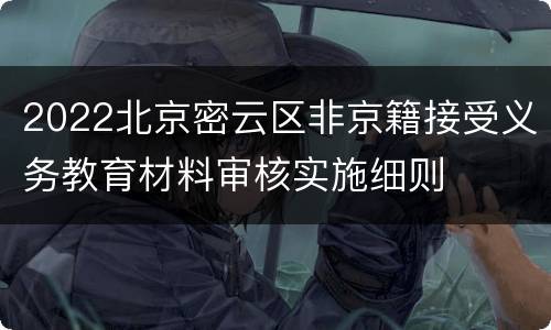 2022北京密云区非京籍接受义务教育材料审核实施细则