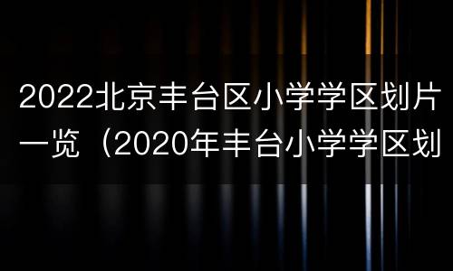 2022北京丰台区小学学区划片一览（2020年丰台小学学区划片图）