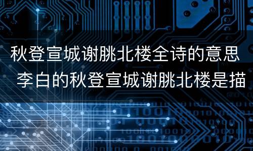 秋登宣城谢脁北楼全诗的意思 李白的秋登宣城谢脁北楼是描写什么的诗