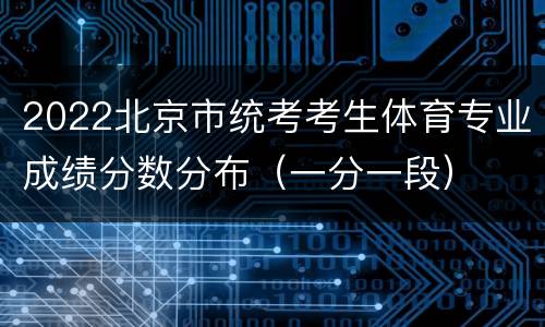 2022北京市统考考生体育专业成绩分数分布（一分一段）