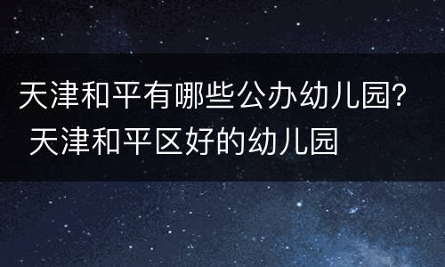 天津和平有哪些公办幼儿园？ 天津和平区好的幼儿园