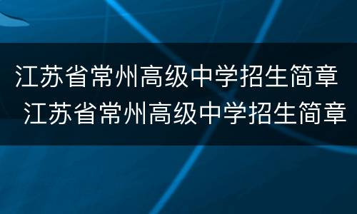 江苏省常州高级中学招生简章 江苏省常州高级中学招生简章官网