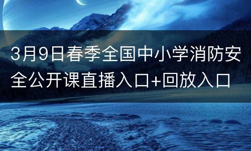 3月9日春季全国中小学消防安全公开课直播入口+回放入口