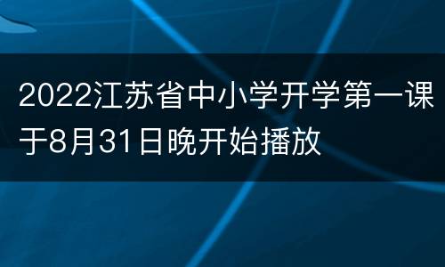 2022江苏省中小学开学第一课于8月31日晚开始播放