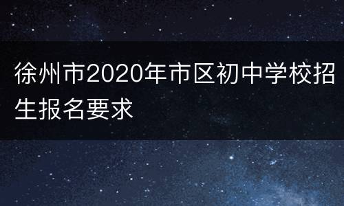 徐州市2020年市区初中学校招生报名要求