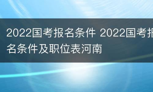 2022国考报名条件 2022国考报名条件及职位表河南