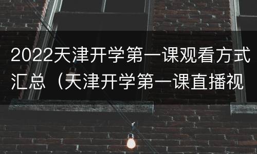 2022天津开学第一课观看方式汇总（天津开学第一课直播视频在线观看2021）