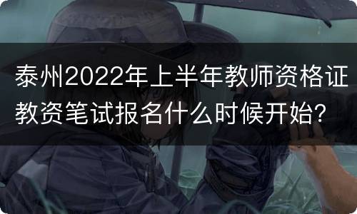 泰州2022年上半年教师资格证教资笔试报名什么时候开始？