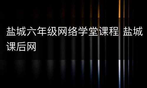 盐城六年级网络学堂课程 盐城课后网