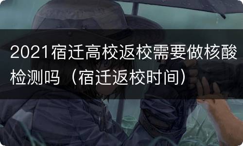 2021宿迁高校返校需要做核酸检测吗（宿迁返校时间）