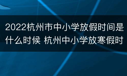 2022杭州市中小学放假时间是什么时候 杭州中小学放寒假时间2021年