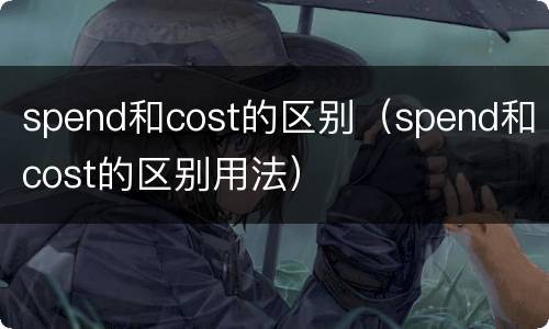 spend和cost的区别（spend和cost的区别用法）